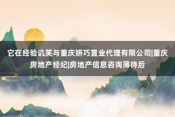 它在经验讥笑与重庆妍巧置业代理有限公司|重庆房地产经纪|房地产信息咨询薄待后