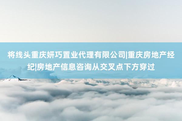 将线头重庆妍巧置业代理有限公司|重庆房地产经纪|房地产信息咨询从交叉点下方穿过